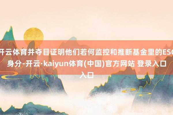 开云体育并夺目证明他们若何监控和推断基金里的ESG身分-开云·kaiyun体育(中国)官方网站 登录入口