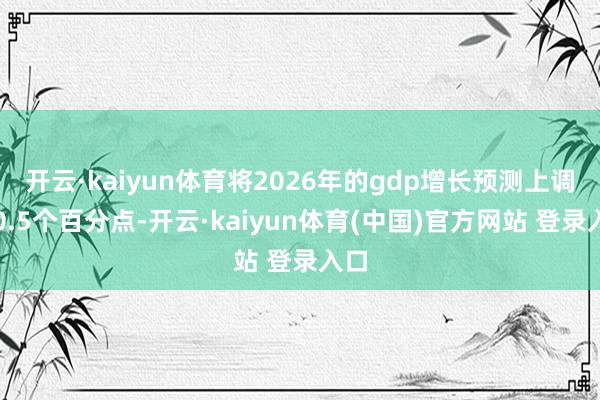 开云·kaiyun体育将2026年的gdp增长预测上调了0.5个百分点-开云·kaiyun体育(中国)官方网站 登录入口