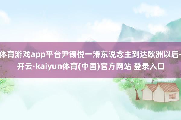 体育游戏app平台尹锡悦一滑东说念主到达欧洲以后-开云·kaiyun体育(中国)官方网站 登录入口