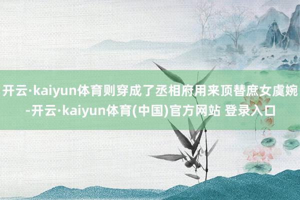 开云·kaiyun体育则穿成了丞相府用来顶替庶女虞婉-开云·kaiyun体育(中国)官方网站 登录入口