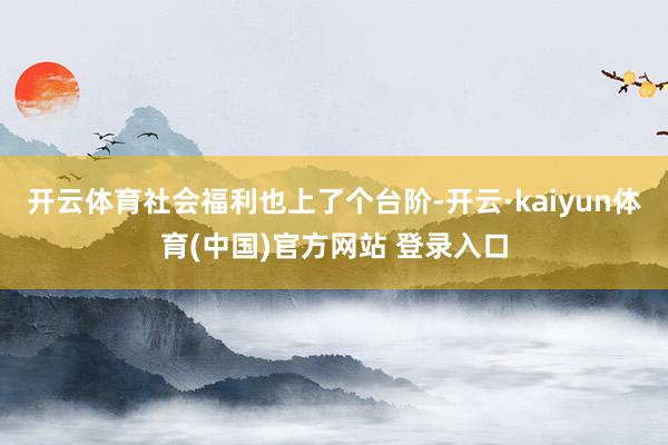 开云体育社会福利也上了个台阶-开云·kaiyun体育(中国)官方网站 登录入口
