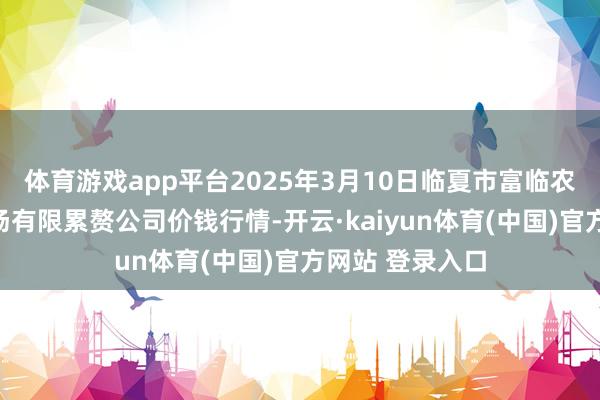 体育游戏app平台2025年3月10日临夏市富临农副居品批发商场有限累赘公司价钱行情-开云·kaiyun体育(中国)官方网站 登录入口