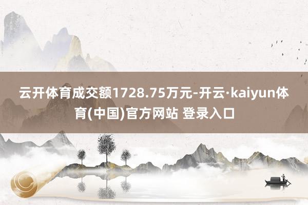 云开体育成交额1728.75万元-开云·kaiyun体育(中国)官方网站 登录入口