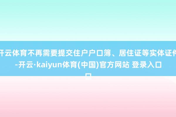 开云体育不再需要提交住户户口簿、居住证等实体证件-开云·kaiyun体育(中国)官方网站 登录入口