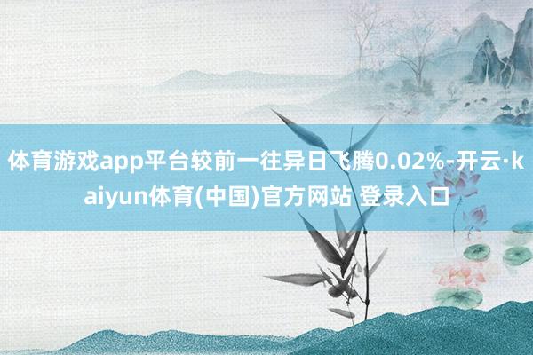 体育游戏app平台较前一往异日飞腾0.02%-开云·kaiyun体育(中国)官方网站 登录入口