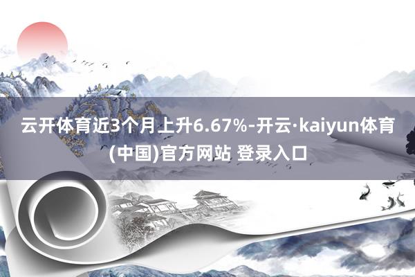 云开体育近3个月上升6.67%-开云·kaiyun体育(中国)官方网站 登录入口