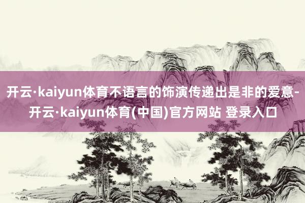 开云·kaiyun体育不语言的饰演传递出是非的爱意-开云·kaiyun体育(中国)官方网站 登录入口