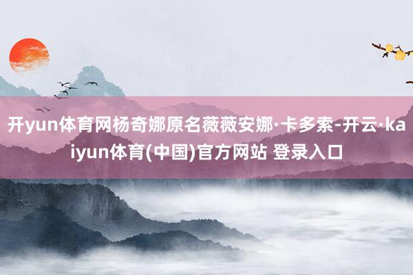 开yun体育网杨奇娜原名薇薇安娜·卡多索-开云·kaiyun体育(中国)官方网站 登录入口