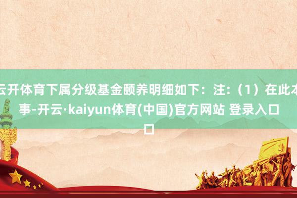 云开体育下属分级基金颐养明细如下：注:（1）在此本事-开云·kaiyun体育(中国)官方网站 登录入口