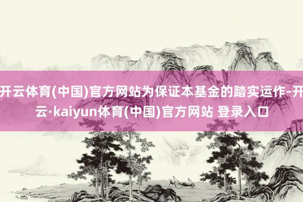 开云体育(中国)官方网站为保证本基金的踏实运作-开云·kaiyun体育(中国)官方网站 登录入口