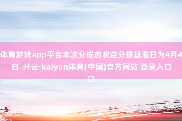 体育游戏app平台本次分成的收益分拨基准日为4月4日-开云·kaiyun体育(中国)官方网站 登录入口