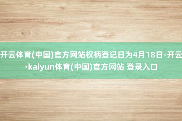 开云体育(中国)官方网站权柄登记日为4月18日-开云·kaiyun体育(中国)官方网站 登录入口