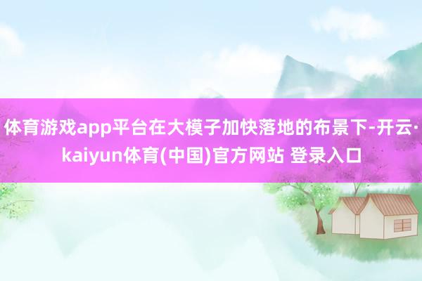 体育游戏app平台在大模子加快落地的布景下-开云·kaiyun体育(中国)官方网站 登录入口