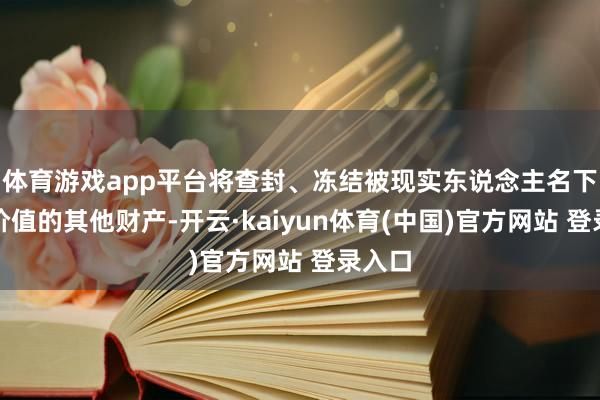 体育游戏app平台将查封、冻结被现实东说念主名下相应价值的其他财产-开云·kaiyun体育(中国)官方网站 登录入口