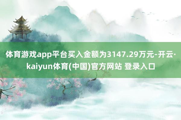 体育游戏app平台买入金额为3147.29万元-开云·kaiyun体育(中国)官方网站 登录入口