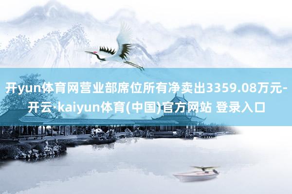 开yun体育网营业部席位所有净卖出3359.08万元-开云·kaiyun体育(中国)官方网站 登录入口