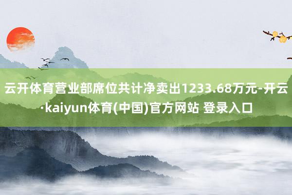 云开体育营业部席位共计净卖出1233.68万元-开云·kaiyun体育(中国)官方网站 登录入口