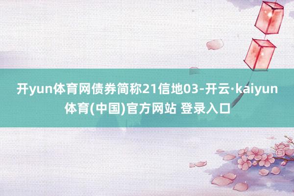 开yun体育网债券简称21信地03-开云·kaiyun体育(中国)官方网站 登录入口