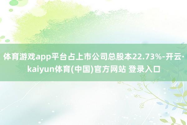 体育游戏app平台占上市公司总股本22.73%-开云·kaiyun体育(中国)官方网站 登录入口