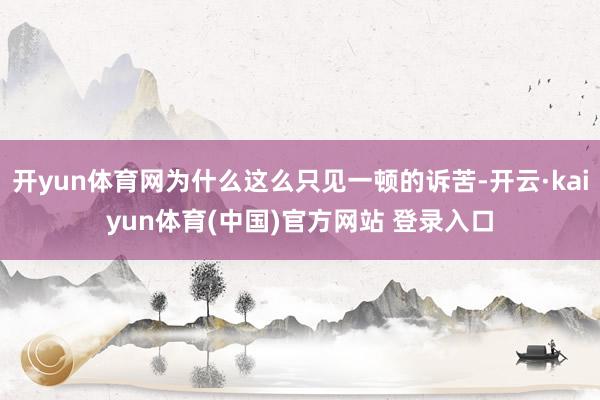 开yun体育网为什么这么只见一顿的诉苦-开云·kaiyun体育(中国)官方网站 登录入口