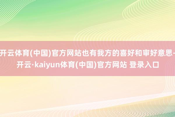开云体育(中国)官方网站也有我方的喜好和审好意思-开云·kaiyun体育(中国)官方网站 登录入口
