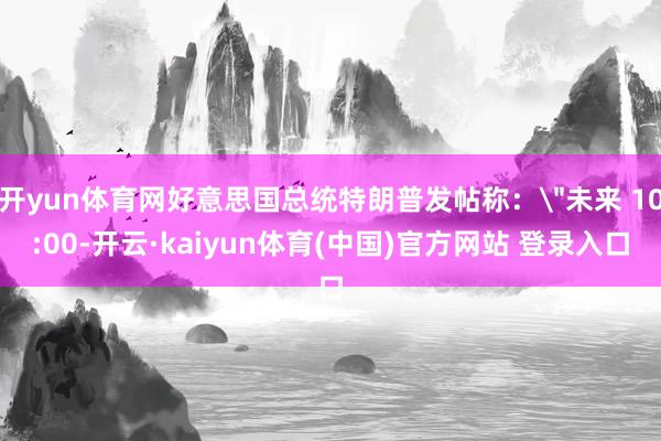 开yun体育网好意思国总统特朗普发帖称：