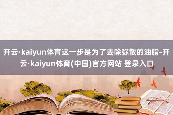 开云·kaiyun体育这一步是为了去除弥散的油脂-开云·kaiyun体育(中国)官方网站 登录入口