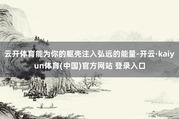 云开体育能为你的躯壳注入弘远的能量-开云·kaiyun体育(中国)官方网站 登录入口