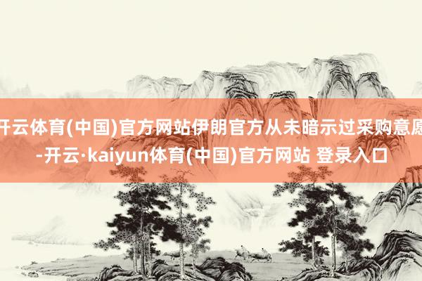 开云体育(中国)官方网站伊朗官方从未暗示过采购意愿-开云·kaiyun体育(中国)官方网站 登录入口