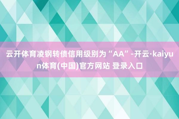 云开体育凌钢转债信用级别为“AA”-开云·kaiyun体育(中国)官方网站 登录入口