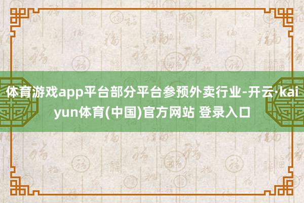 体育游戏app平台部分平台参预外卖行业-开云·kaiyun体育(中国)官方网站 登录入口