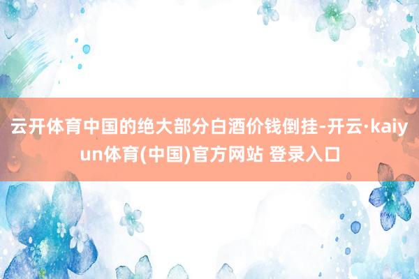 云开体育中国的绝大部分白酒价钱倒挂-开云·kaiyun体育(中国)官方网站 登录入口