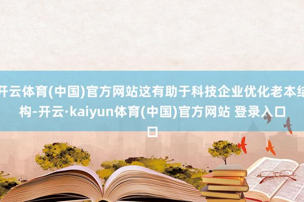 开云体育(中国)官方网站这有助于科技企业优化老本结构-开云·kaiyun体育(中国)官方网站 登录入口