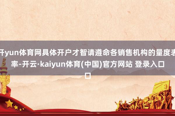 开yun体育网具体开户才智请遵命各销售机构的量度表率-开云·kaiyun体育(中国)官方网站 登录入口