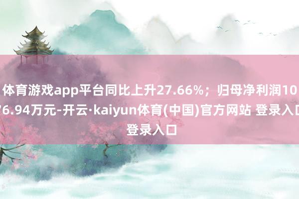 体育游戏app平台同比上升27.66%；归母净利润1076.94万元-开云·kaiyun体育(中国)官方网站 登录入口