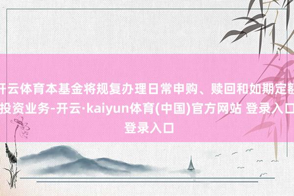 开云体育本基金将规复办理日常申购、赎回和如期定额投资业务-开云·kaiyun体育(中国)官方网站 登录入口