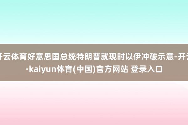 开云体育好意思国总统特朗普就现时以伊冲破示意-开云·kaiyun体育(中国)官方网站 登录入口
