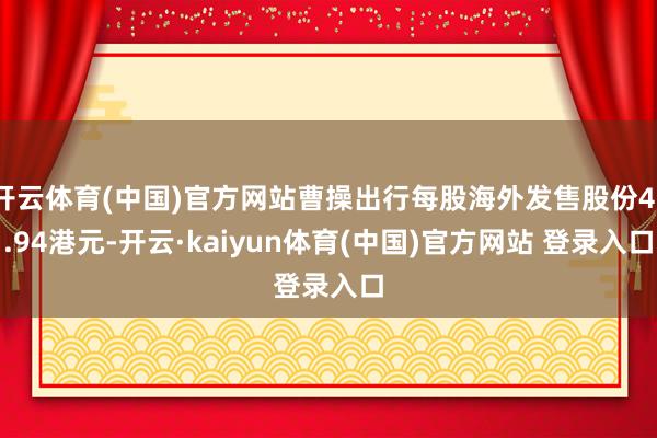 开云体育(中国)官方网站曹操出行每股海外发售股份41.94港元-开云·kaiyun体育(中国)官方网站 登录入口
