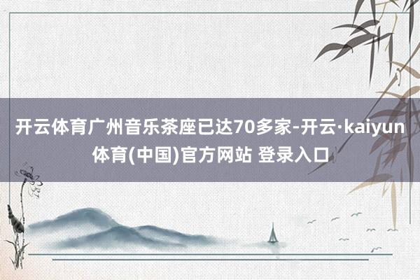 开云体育广州音乐茶座已达70多家-开云·kaiyun体育(中国)官方网站 登录入口