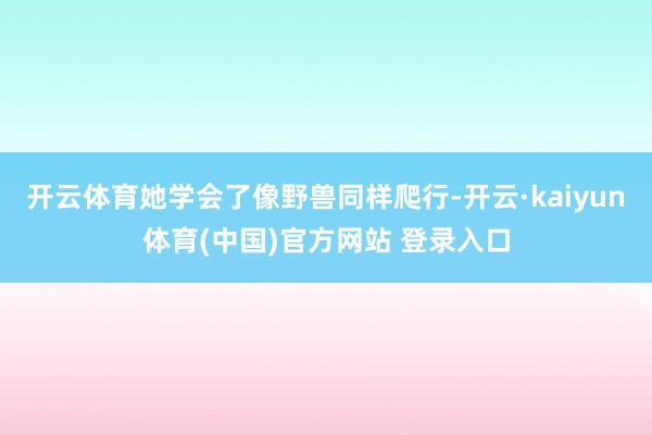 开云体育她学会了像野兽同样爬行-开云·kaiyun体育(中国)官方网站 登录入口
