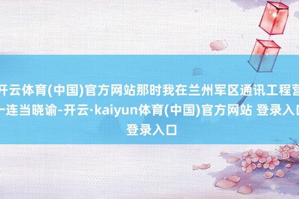 开云体育(中国)官方网站那时我在兰州军区通讯工程营一连当晓谕-开云·kaiyun体育(中国)官方网站 登录入口