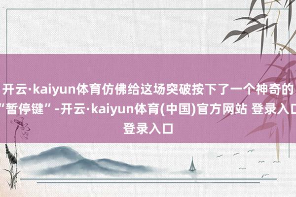 开云·kaiyun体育仿佛给这场突破按下了一个神奇的“暂停键”-开云·kaiyun体育(中国)官方网站 登录入口