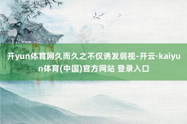 开yun体育网久而久之不仅诱发弱视-开云·kaiyun体育(中国)官方网站 登录入口