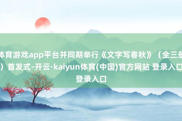 体育游戏app平台并同期举行《文字写春秋》（全三册）首发式-开云·kaiyun体育(中国)官方网站 登录入口
