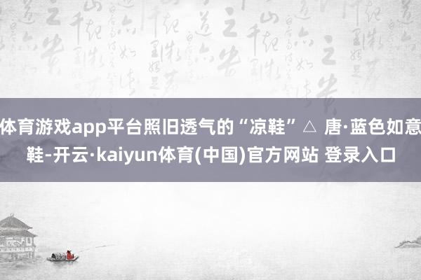 体育游戏app平台照旧透气的“凉鞋”△ 唐·蓝色如意鞋-开云·kaiyun体育(中国)官方网站 登录入口