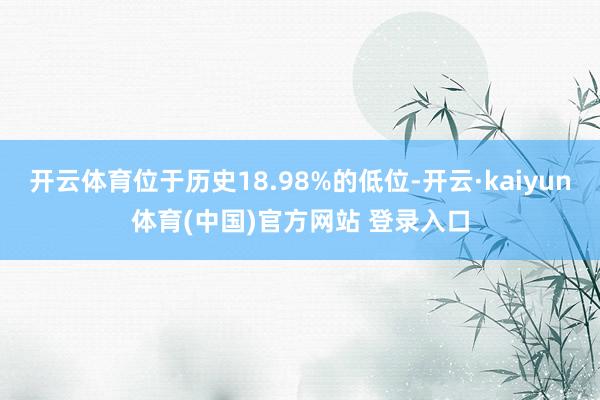 开云体育位于历史18.98%的低位-开云·kaiyun体育(中国)官方网站 登录入口