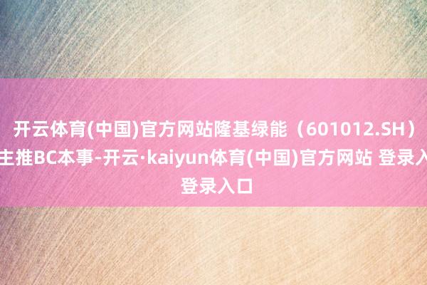 开云体育(中国)官方网站隆基绿能（601012.SH）则主推BC本事-开云·kaiyun体育(中国)官方网站 登录入口