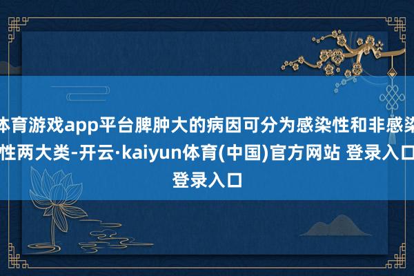 体育游戏app平台脾肿大的病因可分为感染性和非感染性两大类-开云·kaiyun体育(中国)官方网站 登录入口