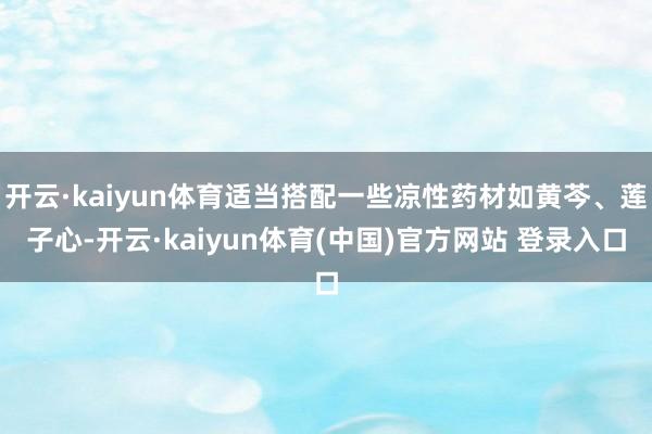 开云·kaiyun体育适当搭配一些凉性药材如黄芩、莲子心-开云·kaiyun体育(中国)官方网站 登录入口