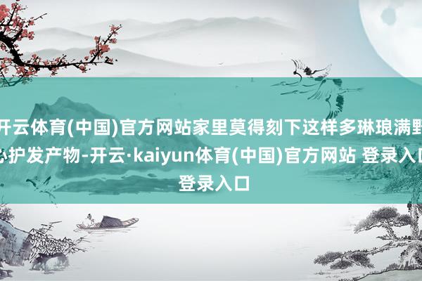 开云体育(中国)官方网站家里莫得刻下这样多琳琅满野心护发产物-开云·kaiyun体育(中国)官方网站 登录入口